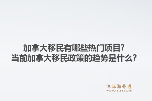 加拿大移民有哪些熱門項(xiàng)目？當(dāng)前加拿大移民政策的趨勢(shì)是什么？1.jpg