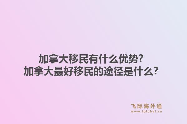 加拿大移民有什么優(yōu)勢？加拿大最好移民的途徑是什么？1.jpg