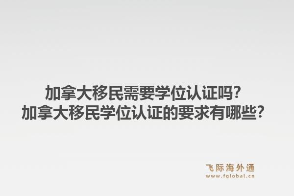 加拿大移民需要學(xué)位認(rèn)證嗎？加拿大移民學(xué)位認(rèn)證的要求有哪些？1.jpg