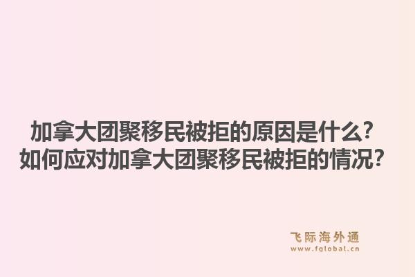加拿大團(tuán)聚移民被拒的原因是什么？如何應(yīng)對(duì)加拿大團(tuán)聚移民被拒的情況？1.jpg
