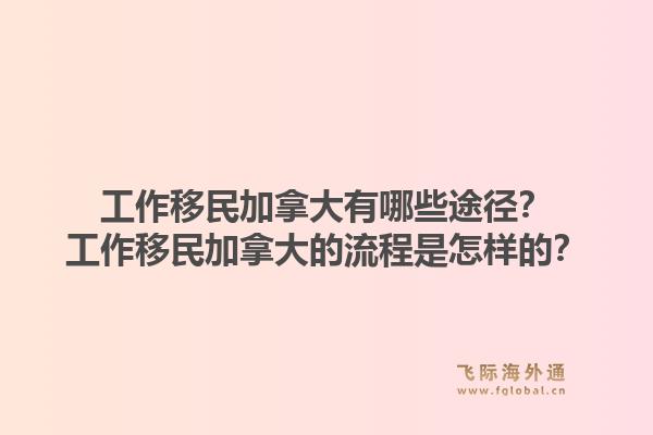 工作移民加拿大有哪些途徑？工作移民加拿大的流程是怎樣的？1.jpg