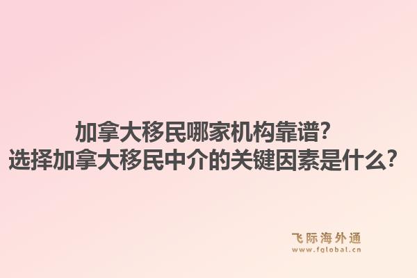加拿大移民哪家機(jī)構(gòu)靠譜？選擇加拿大移民中介的關(guān)鍵因素是什么？1.jpg