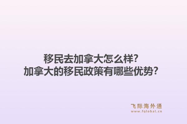移民去加拿大怎么樣？加拿大的移民政策有哪些優(yōu)勢？1.jpg