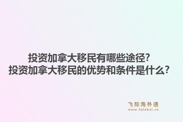 投資加拿大移民有哪些途徑？投資加拿大移民的優(yōu)勢和條件是什么？1.jpg
