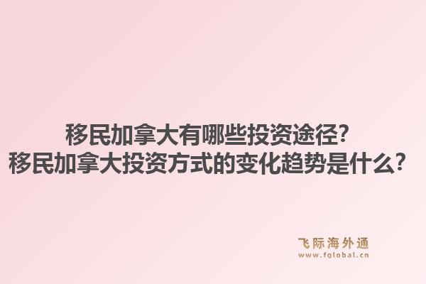 移民加拿大有哪些投資途徑？移民加拿大投資方式的變化趨勢是什么？1.jpg