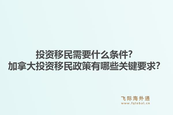 投資移民需要什么條件？加拿大投資移民政策有哪些關(guān)鍵要求？1.jpg