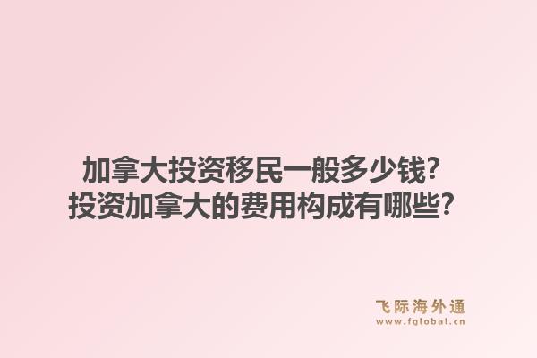 加拿大投資移民一般多少錢？投資加拿大的費(fèi)用構(gòu)成有哪些？1.jpg
