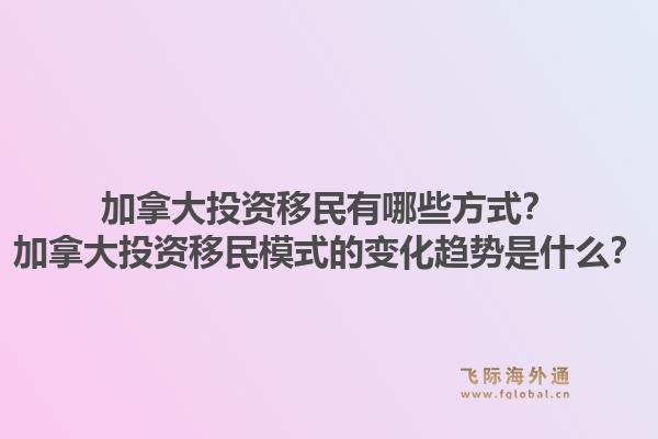 加拿大投資移民有哪些方式？加拿大投資移民模式的變化趨勢(shì)是什么？1.jpg