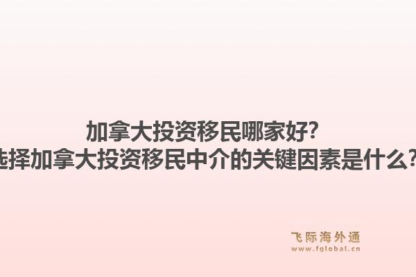 加拿大投資移民哪家好？選擇加拿大投資移民中介的關(guān)鍵因素是什么？1.jpg