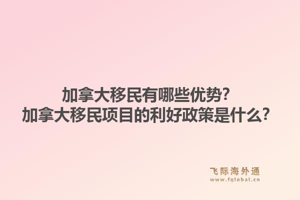 加拿大移民有哪些優(yōu)勢？加拿大移民項目的利好政策是什么？1.jpg