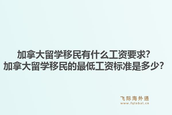 加拿大留學(xué)移民有什么工資要求？加拿大留學(xué)移民的最低工資標(biāo)準(zhǔn)是多少？1.jpg