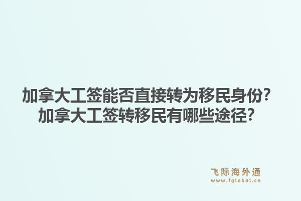 加拿大工簽?zāi)芊裰苯愚D(zhuǎn)為移民身份？加拿大工簽轉(zhuǎn)移民有哪些途徑？1.jpg