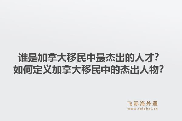 誰是加拿大移民中最杰出的人才？如何定義加拿大移民中的杰出人物？1.jpg