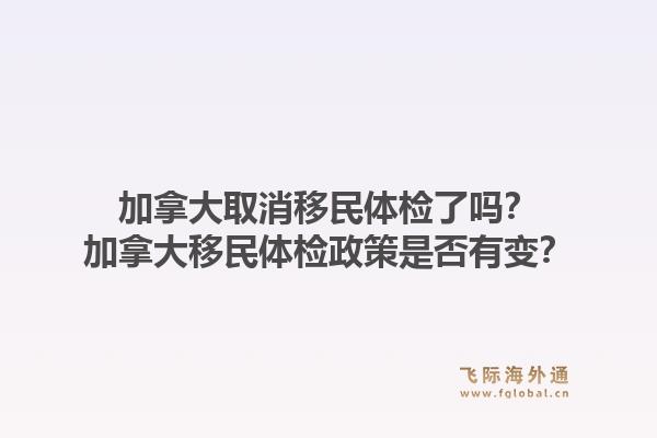 加拿大取消移民體檢了嗎？加拿大移民體檢政策是否有變？1.jpg