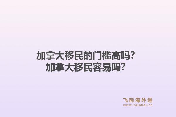 加拿大移民的門檻高嗎？加拿大移民容易嗎？1.jpg
