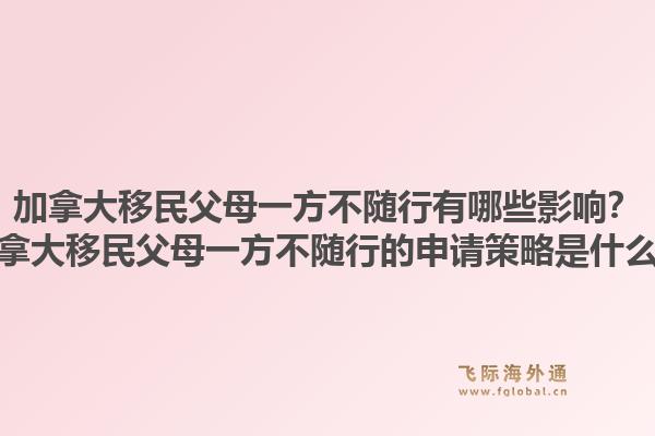 加拿大移民父母一方不隨行有哪些影響？加拿大移民父母一方不隨行的申請(qǐng)策略是什么？1.jpg