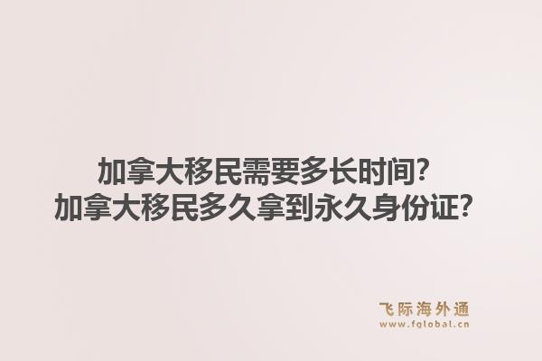 加拿大移民需要多長時間？加拿大移民多久拿到永久身份證？1.jpg