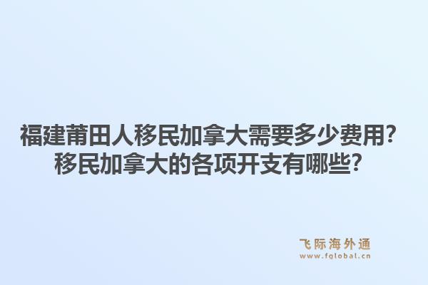福建莆田人移民加拿大需要多少費(fèi)用？移民加拿大的各項(xiàng)開(kāi)支有哪些？1.jpg