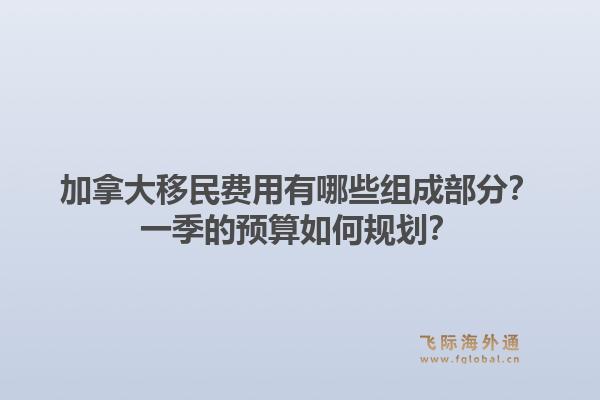 加拿大移民費用有哪些組成部分？一季的預算如何規(guī)劃？1.jpg