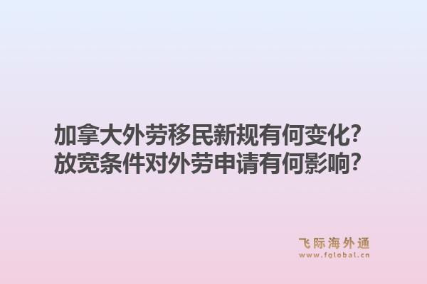 加拿大外勞移民新規(guī)有何變化？放寬條件對(duì)外勞申請(qǐng)有何影響？1.jpg