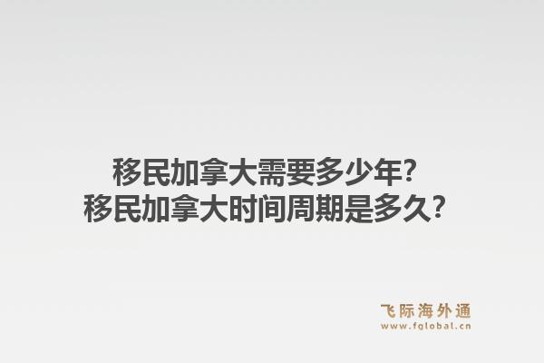 移民加拿大需要多少年？移民加拿大時(shí)間周期是多久？1.jpg