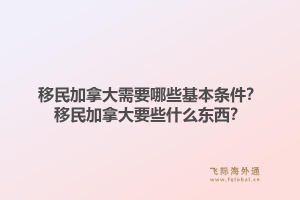 移民加拿大需要哪些基本條件？移民加拿大要些什么東西？1.jpg