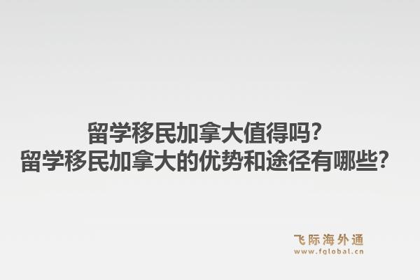 留學(xué)移民加拿大值得嗎？留學(xué)移民加拿大的優(yōu)勢和途徑有哪些？1.jpg