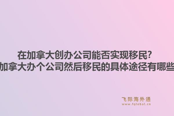 在加拿大創(chuàng)辦公司能否實現(xiàn)移民？在加拿大辦個公司然后移民的具體途徑有哪些？1.jpg