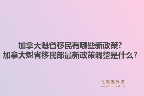 加拿大魁省移民有哪些新政策？加拿大魁省移民部最新政策調(diào)整是什么？1.jpg