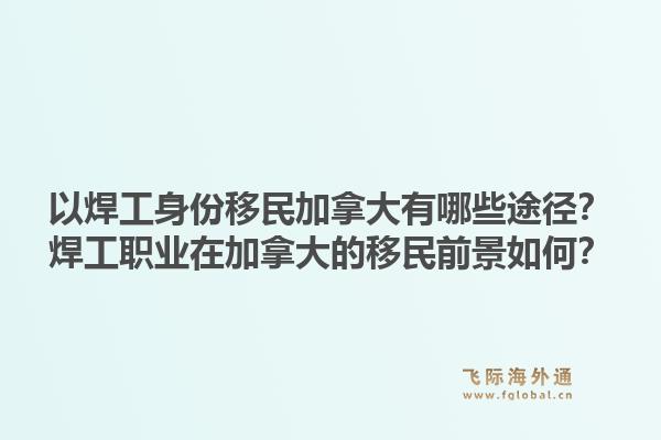 以焊工身份移民加拿大有哪些途徑？焊工職業(yè)在加拿大的移民前景如何？1.jpg