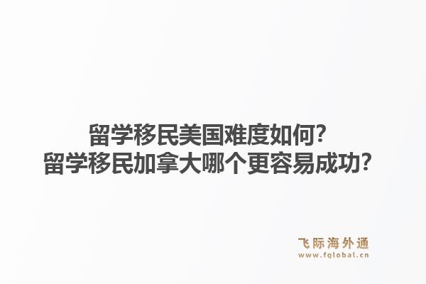 留學(xué)移民美國(guó)難度如何？留學(xué)移民加拿大哪個(gè)更容易成功？1.jpg