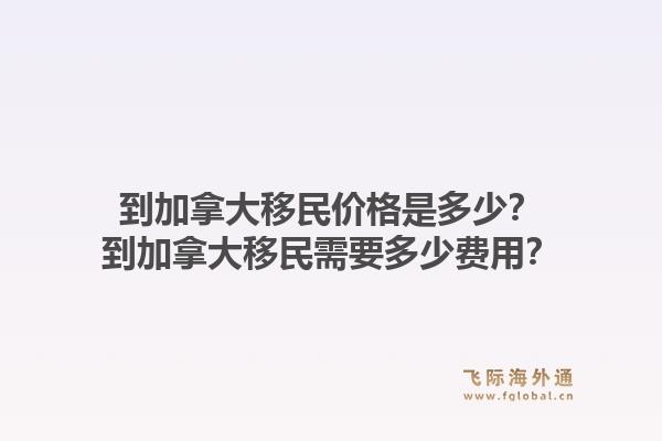 到加拿大移民價格是多少？到加拿大移民需要多少費用？1.jpg