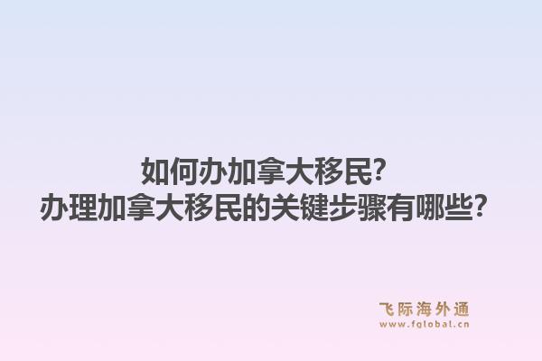 如何辦加拿大移民？辦理加拿大移民的關(guān)鍵步驟有哪些？1.jpg