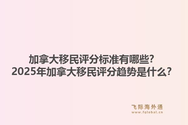 加拿大移民評分標(biāo)準(zhǔn)有哪些？2025年加拿大移民評分趨勢是什么？1.jpg