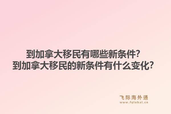 到加拿大移民有哪些新條件？到加拿大移民的新條件有什么變化？1.jpg
