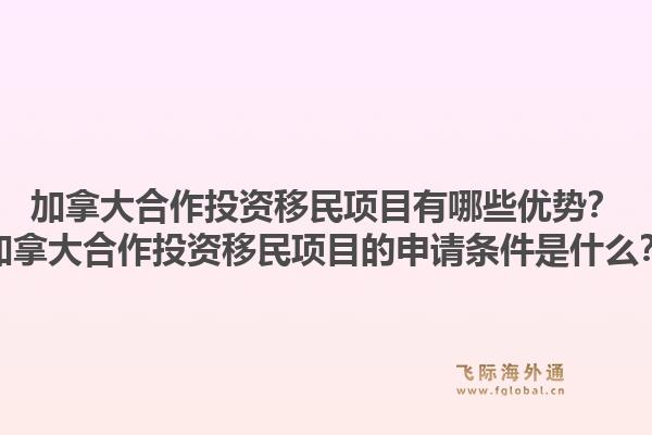 加拿大合作投資移民項目有哪些優(yōu)勢？加拿大合作投資移民項目的申請條件是什么？1.jpg