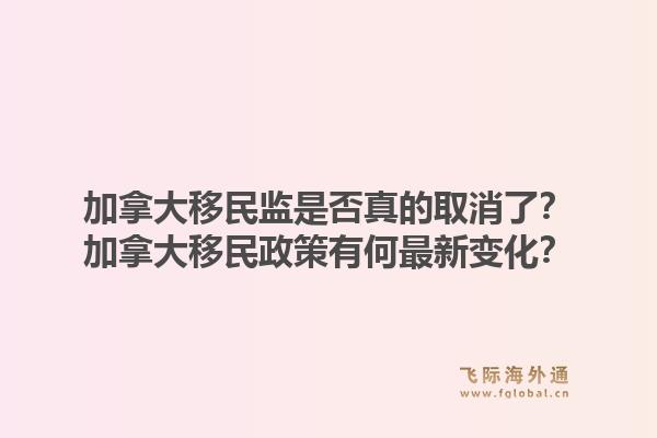 加拿大移民監(jiān)是否真的取消了？加拿大移民政策有何最新變化？1.jpg