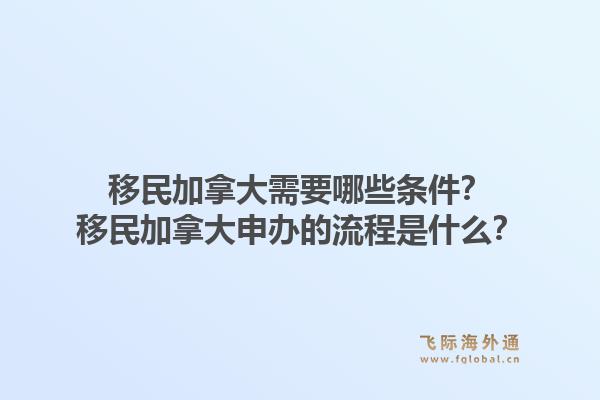 移民加拿大需要哪些條件？移民加拿大申辦的流程是什么？1.jpg