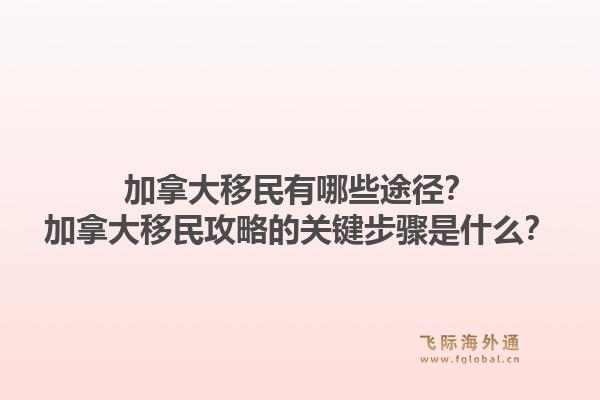 加拿大移民有哪些途徑？加拿大移民攻略的關(guān)鍵步驟是什么？1.jpg
