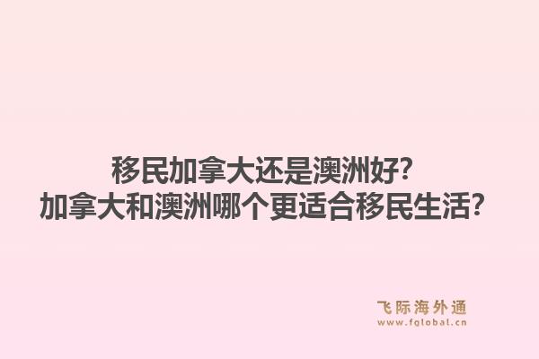 移民加拿大還是澳洲好？加拿大和澳洲哪個(gè)更適合移民生活？1.jpg