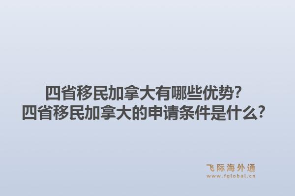 四省移民加拿大有哪些優(yōu)勢？四省移民加拿大的申請條件是什么？1.jpg