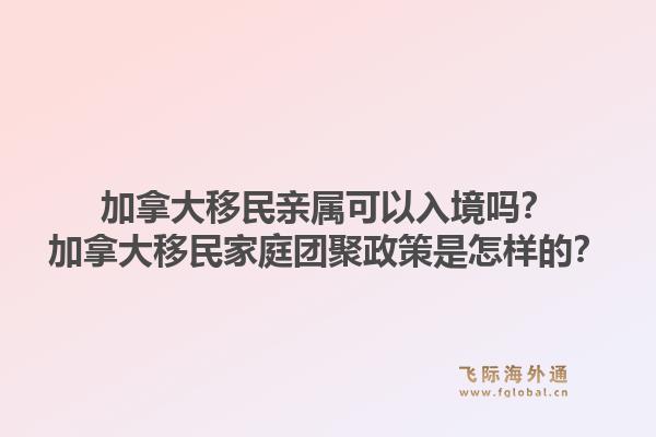 加拿大移民親屬可以入境嗎？加拿大移民家庭團聚政策是怎樣的？1.jpg