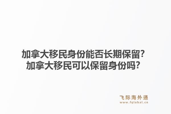 加拿大移民身份能否長期保留？加拿大移民可以保留身份嗎？1.jpg