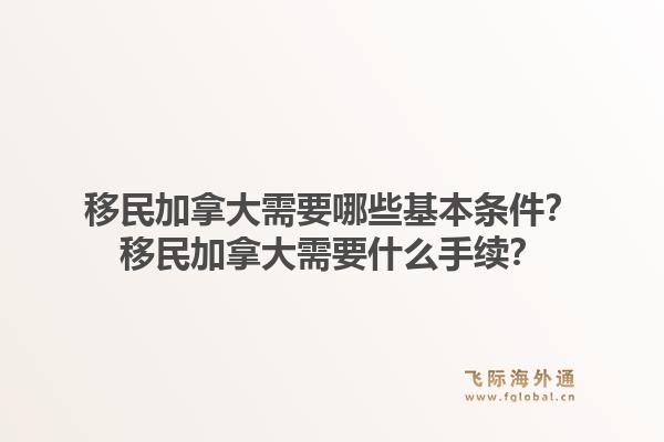 移民加拿大需要哪些基本條件？移民加拿大需要什么手續(xù)？1.jpg