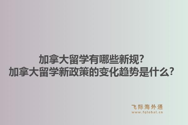 加拿大留學(xué)有哪些新規(guī)？加拿大留學(xué)新政策的變化趨勢(shì)是什么？1.jpg
