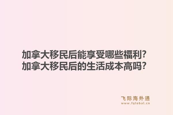 加拿大移民后能享受哪些福利？加拿大移民后的生活成本高嗎？1.jpg
