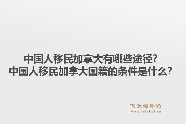 中國人移民加拿大有哪些途徑？中國人移民加拿大國籍的條件是什么？1.jpg