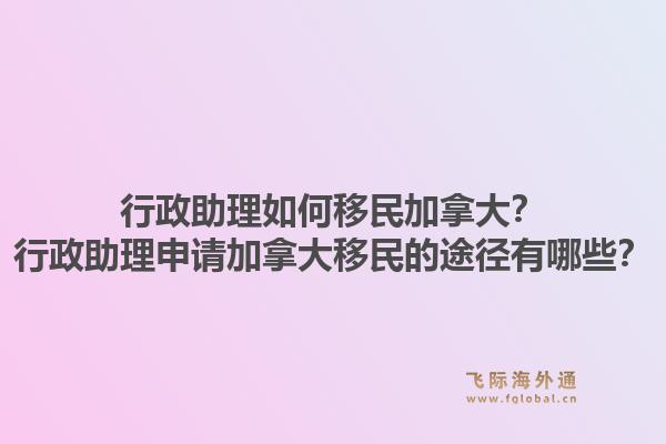 行政助理如何移民加拿大？行政助理申請加拿大移民的途徑有哪些？1.jpg