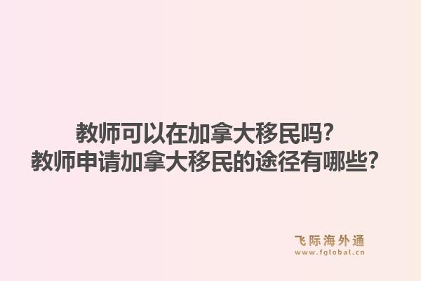 教師可以在加拿大移民嗎？教師申請(qǐng)加拿大移民的途徑有哪些？1.jpg